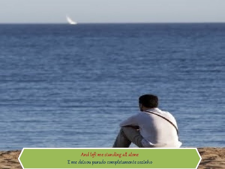 And left me standing all alone E me deixou parado completamente sozinho 