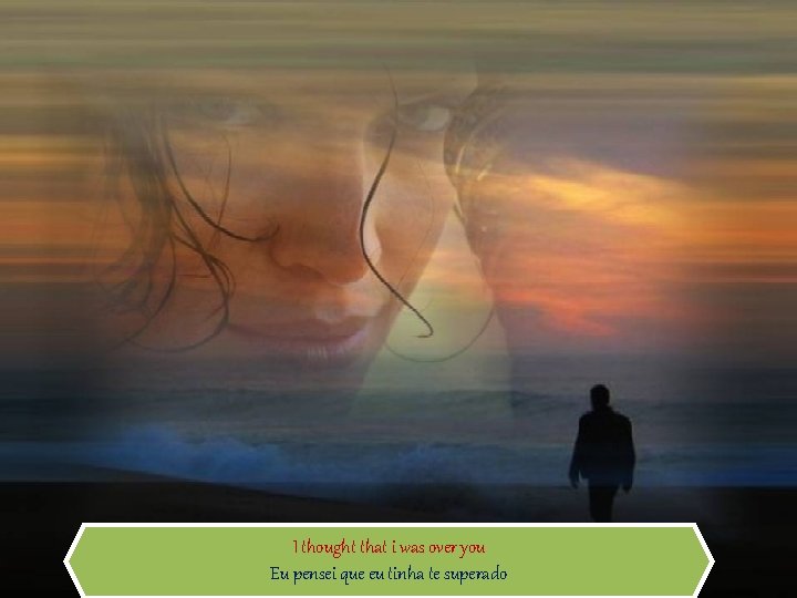 I thought that i was over you Eu pensei que eu tinha te superado