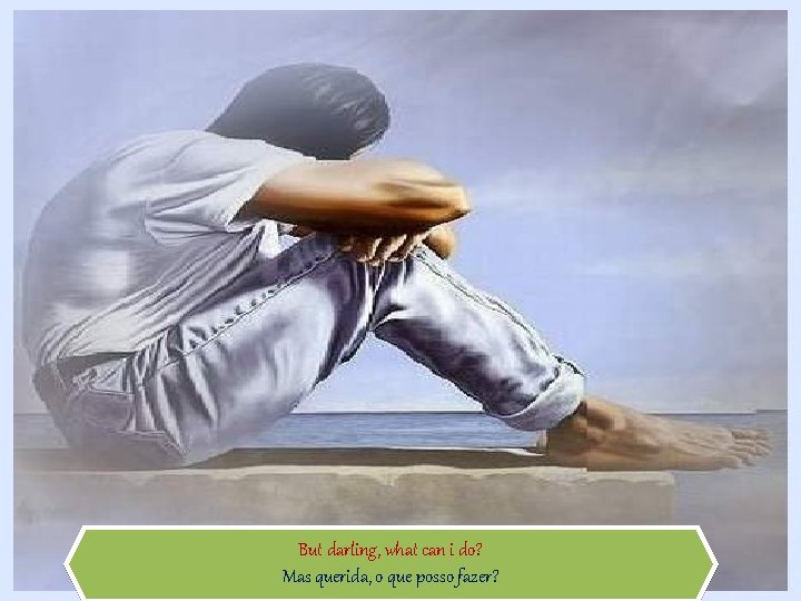 But darling, what can i do? Mas querida, o que posso fazer? 