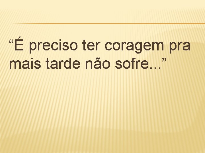 “É preciso ter coragem pra mais tarde não sofre. . . ” 