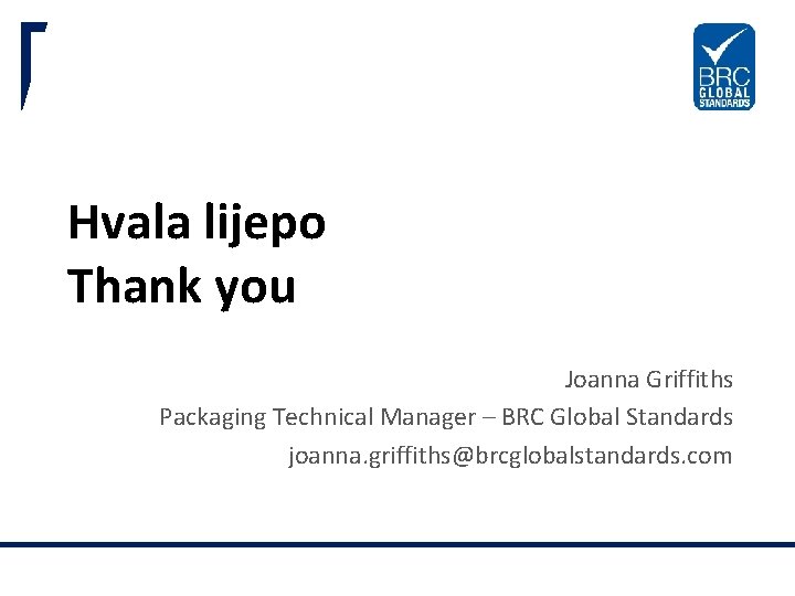 Hvala lijepo Thank you Joanna Griffiths Packaging Technical Manager – BRC Global Standards joanna.