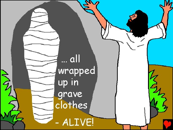 … all wrapped up in grave clothes - ALIVE! 