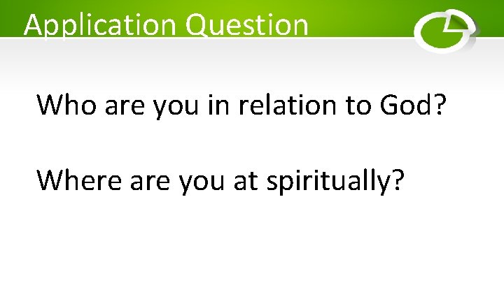 Application Question Who are you in relation to God? Where are you at spiritually?