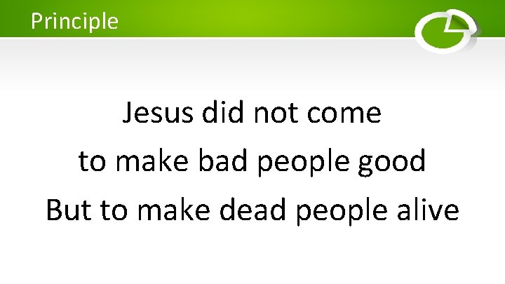Principle Jesus did not come to make bad people good But to make dead