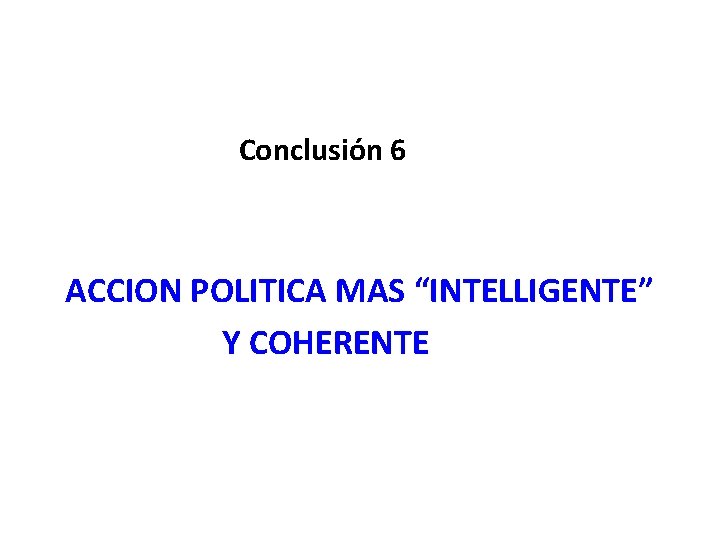 Conclusión 6 ACCION POLITICA MAS “INTELLIGENTE” Y COHERENTE 