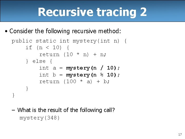 Recursive tracing 2 • Consider the following recursive method: public static int mystery(int n)