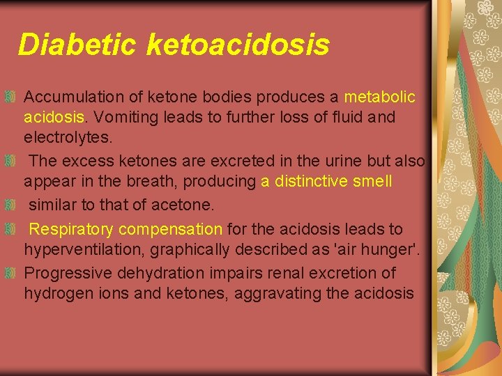 Diabetic ketoacidosis Accumulation of ketone bodies produces a metabolic acidosis. Vomiting leads to further