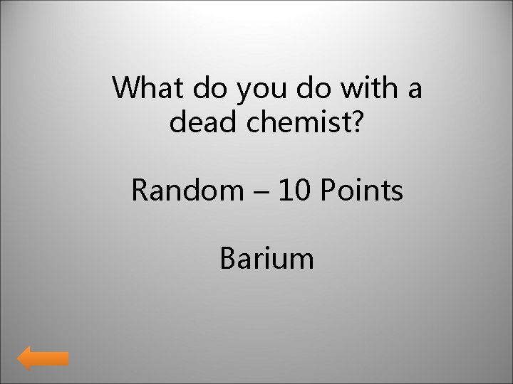 What do you do with a dead chemist? Random – 10 Points Barium What do you do with a dead chemist? Random – 10 Points Barium
