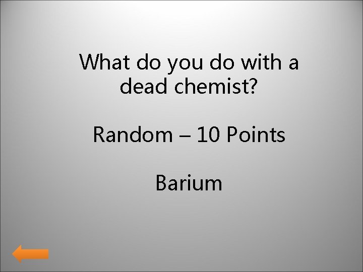 What do you do with a dead chemist? Random – 10 Points Barium 