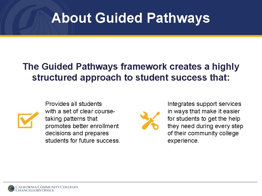 About Guided Pathways The Guided Pathways framework creates a highly structured approach to student