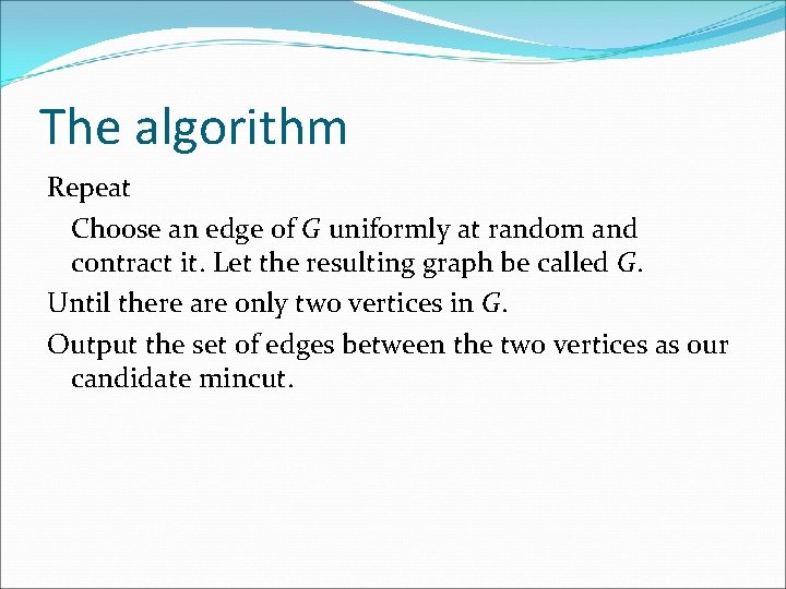 The algorithm Repeat Choose an edge of G uniformly at random and contract it.