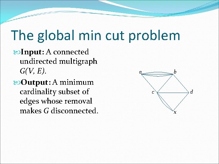 The global min cut problem Input: A connected undirected multigraph G(V, E). Output: A