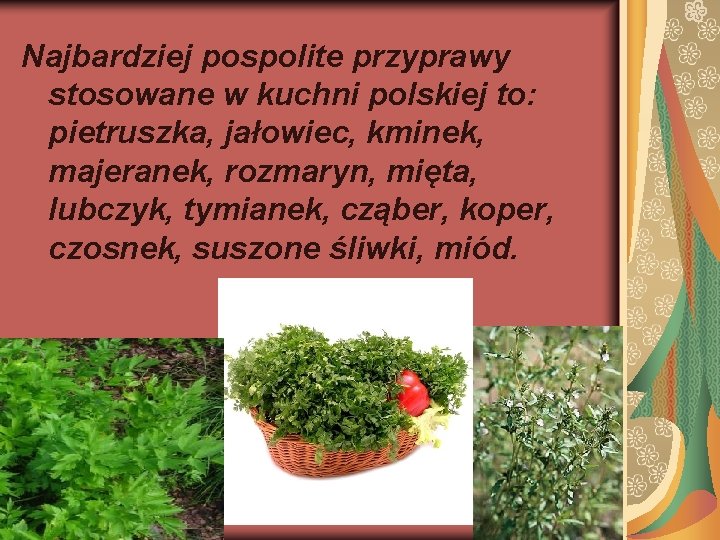 Najbardziej pospolite przyprawy stosowane w kuchni polskiej to: pietruszka, jałowiec, kminek, majeranek, rozmaryn, mięta,