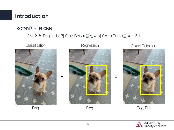 Introduction v. CNN에서 R-CNN • CNN에서 Regression과 Classification을 합쳐서 Object Detect를 해보자! Classification Regression Introduction v. CNN에서 R-CNN • CNN에서 Regression과 Classification을 합쳐서 Object Detect를 해보자! Classification Regression