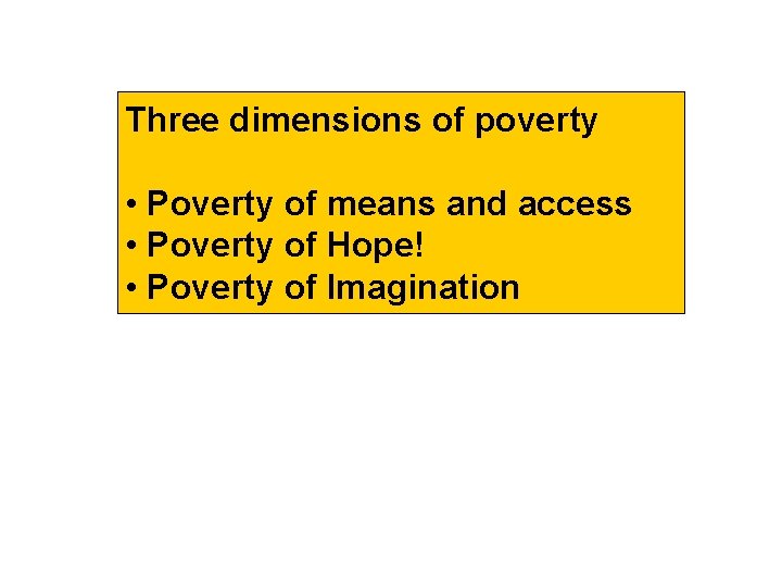 Three dimensions of poverty • Poverty of means and access • Poverty of Hope!