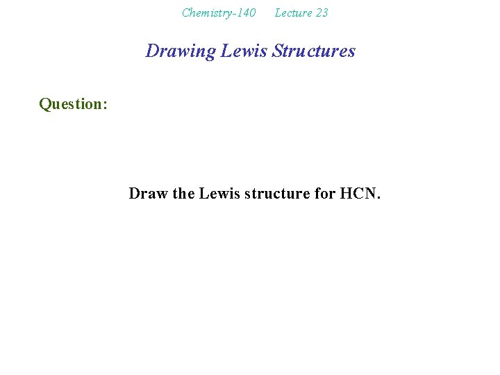 Chemistry-140 Lecture 23 Drawing Lewis Structures Question: Draw the Lewis structure for HCN. 