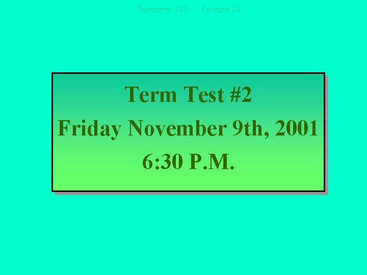Chemistry-140 Lecture 24 Term Test #2 Friday November 9 th, 2001 6: 30 P.