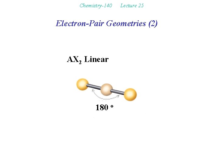Chemistry-140 Lecture 25 Electron-Pair Geometries (2) AX 2 Linear 180 o 
