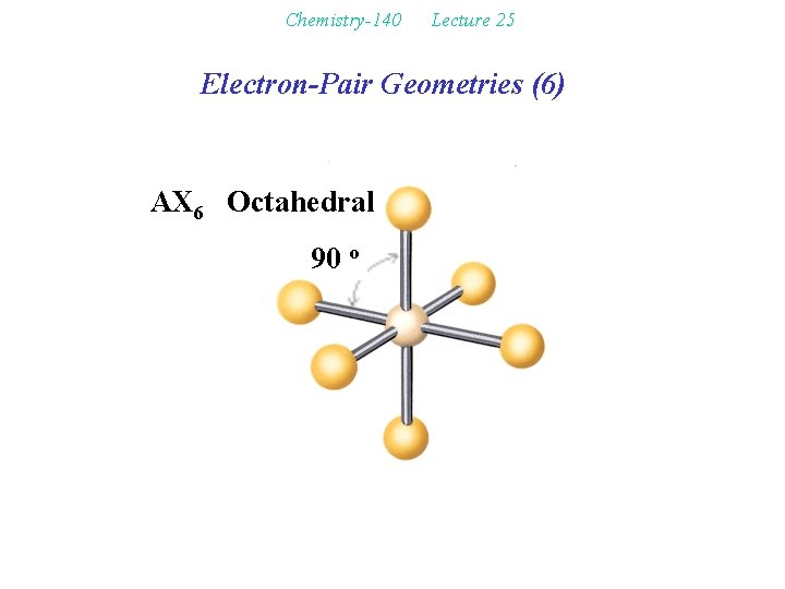 Chemistry-140 Lecture 25 Electron-Pair Geometries (6) AX 6 Octahedral 90 o 