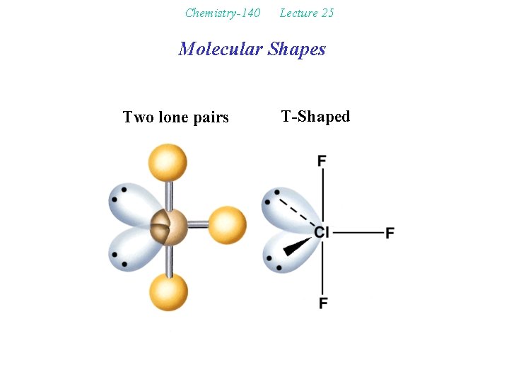 Chemistry-140 Lecture 25 Molecular Shapes Two lone pairs T-Shaped 