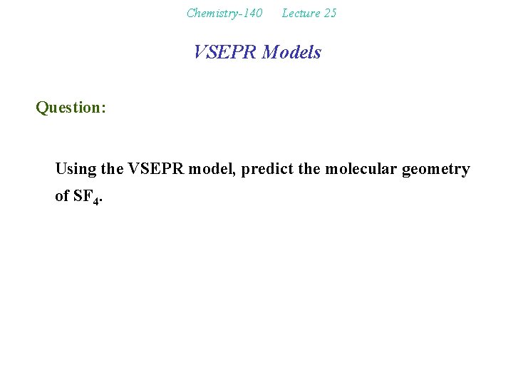 Chemistry-140 Lecture 25 VSEPR Models Question: Using the VSEPR model, predict the molecular geometry