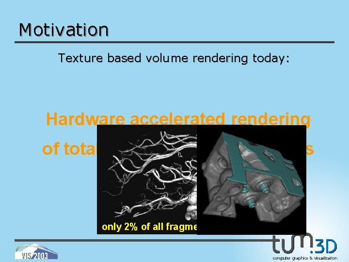 Motivation Texture based volume rendering today: Hardware accelerated rendering of totally invisible structures only
