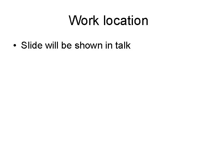 Work location • Slide will be shown in talk 