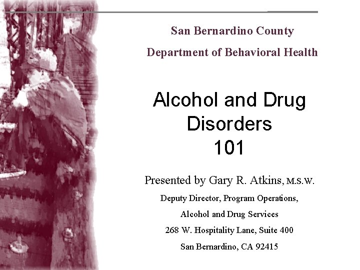 San Bernardino County Department of Behavioral Health Alcohol and Drug Disorders 101 Presented by
