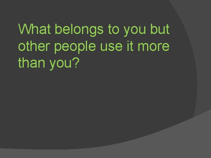 What belongs to you but other people use it more than you? 