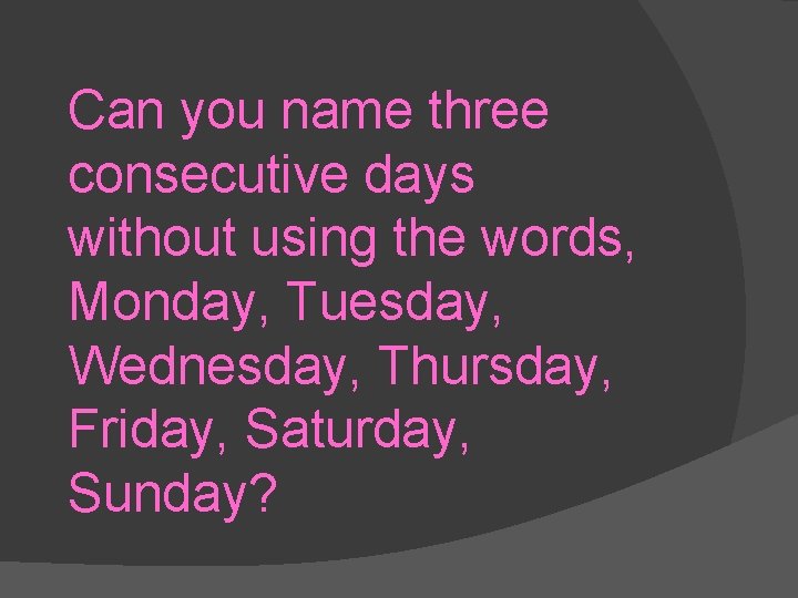 Can you name three consecutive days without using the words, Monday, Tuesday, Wednesday, Thursday,
