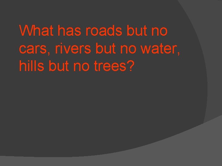 What has roads but no cars, rivers but no water, hills but no trees?