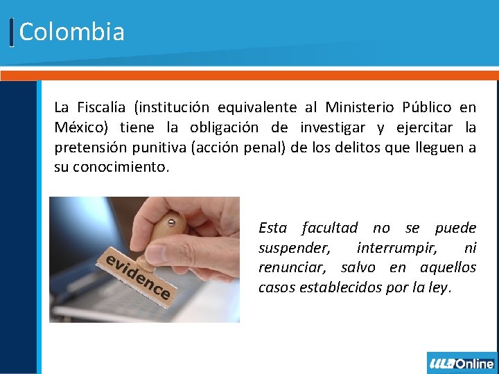 Colombia La Fiscalía (institución equivalente al Ministerio Público en México) tiene la obligación de