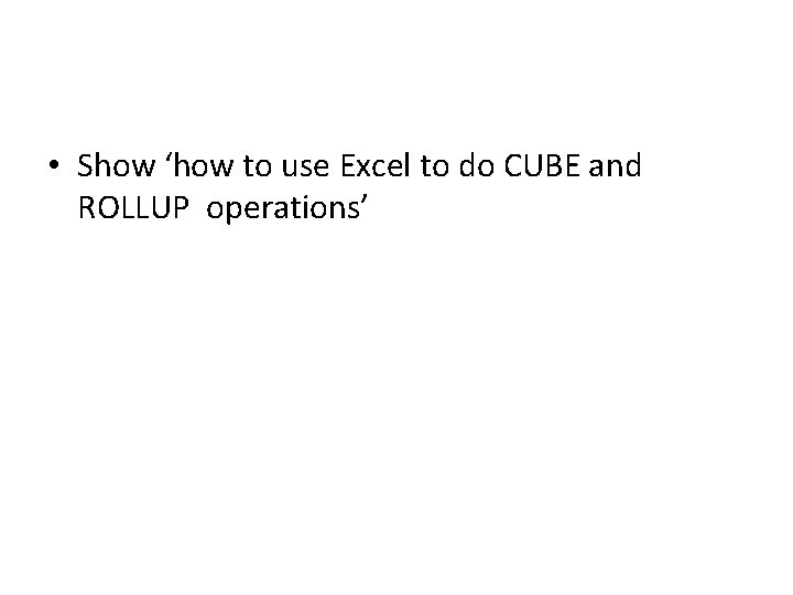 • Show ‘how to use Excel to do CUBE and ROLLUP operations’ 