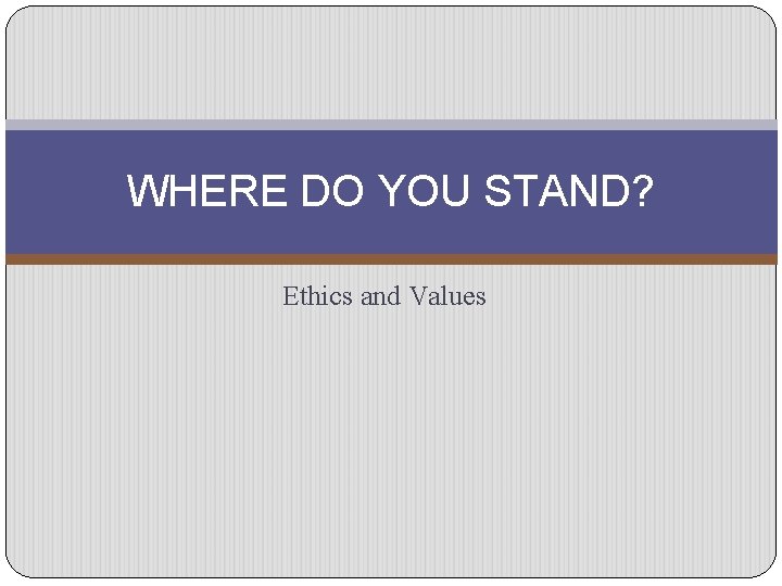 WHERE DO YOU STAND? Ethics and Values 