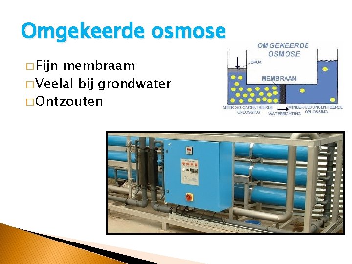 Omgekeerde osmose � Fijn membraam � Veelal bij grondwater � Ontzouten 