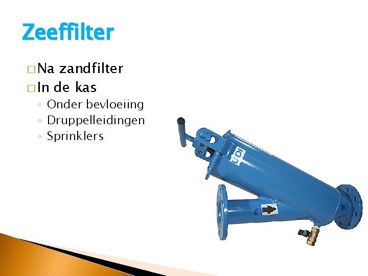 Zeeffilter � Na zandfilter � In de kas ◦ Onder bevloeiing ◦ Druppelleidingen ◦