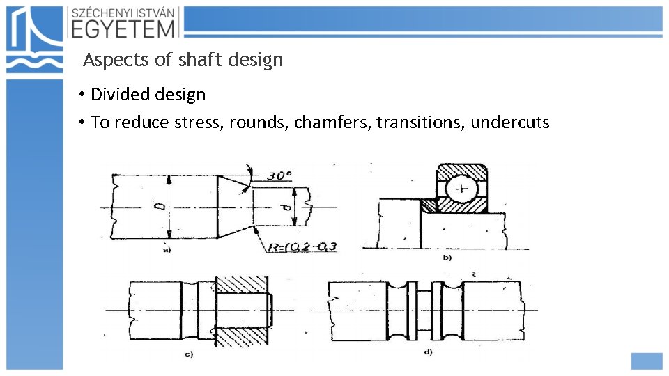 Aspects of shaft design • Divided design • To reduce stress, rounds, chamfers, transitions,