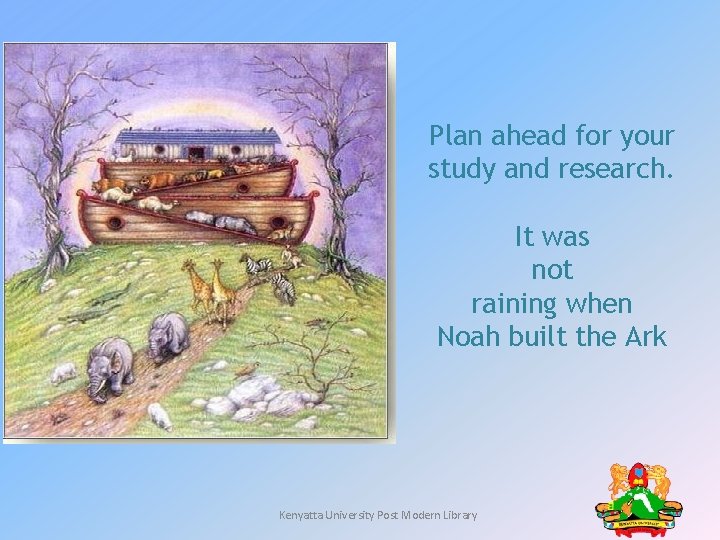 Plan ahead for your study and research. It was not raining when Noah built