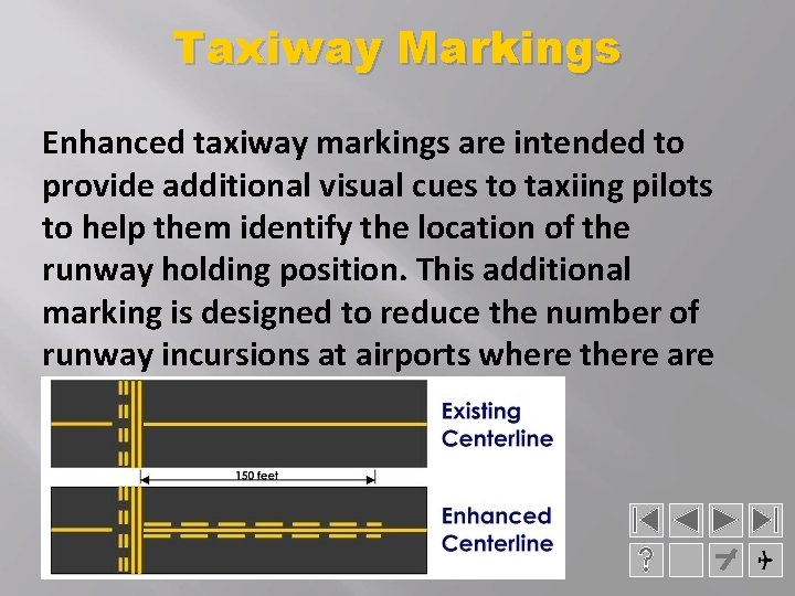 Taxiway Markings Enhanced taxiway markings are intended to provide additional visual cues to taxiing