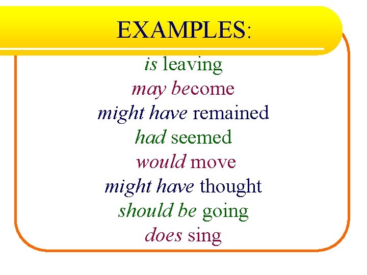 EXAMPLES: is leaving may become might have remained had seemed would move might have