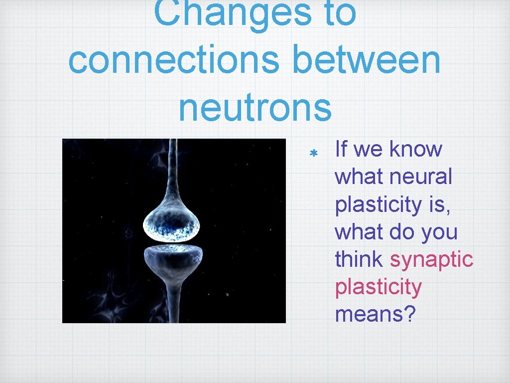 Changes to connections between neutrons If we know what neural plasticity is, what do