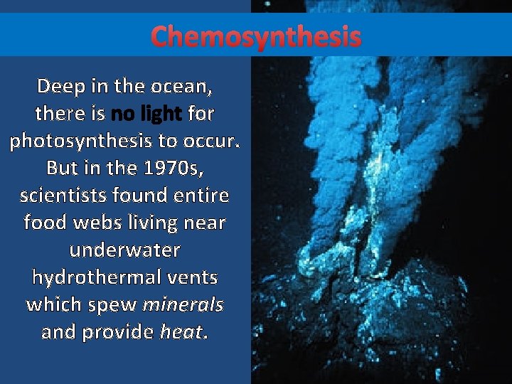 Chemosynthesis Deep in the ocean, there is no light for photosynthesis to occur. But