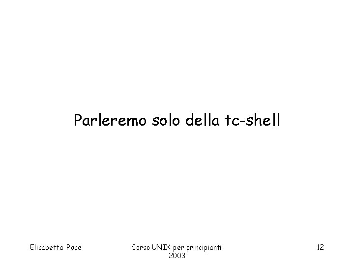 Parleremo solo della tc-shell Elisabetta Pace Corso UNIX per principianti 2003 12 