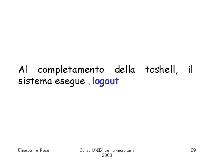 Al completamento della sistema esegue. logout Elisabetta Pace Corso UNIX per principianti 2003 tcshell,