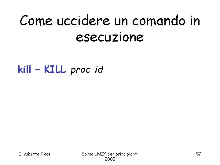 Come uccidere un comando in esecuzione kill – KILL proc-id Elisabetta Pace Corso UNIX