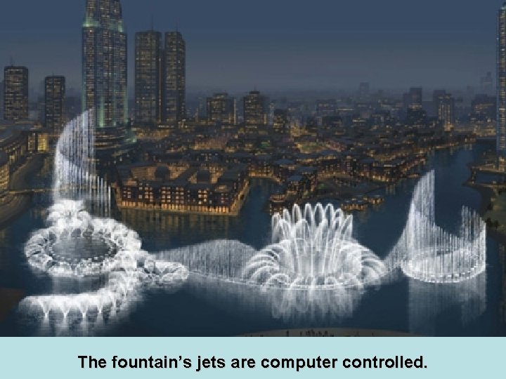 The fountain’s jets are computer controlled. 