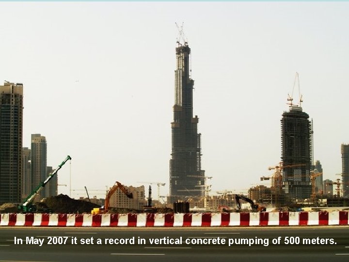 In May 2007 it set a record in vertical concrete pumping of 500 meters.