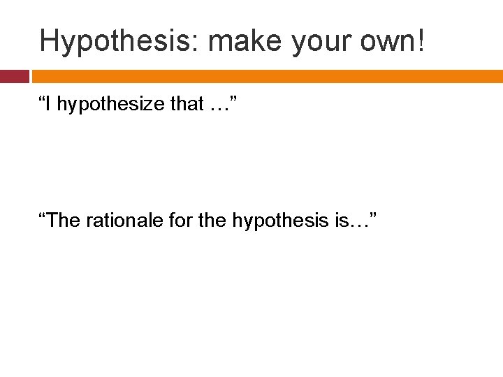 Hypothesis: make your own! “I hypothesize that …” “The rationale for the hypothesis is…”