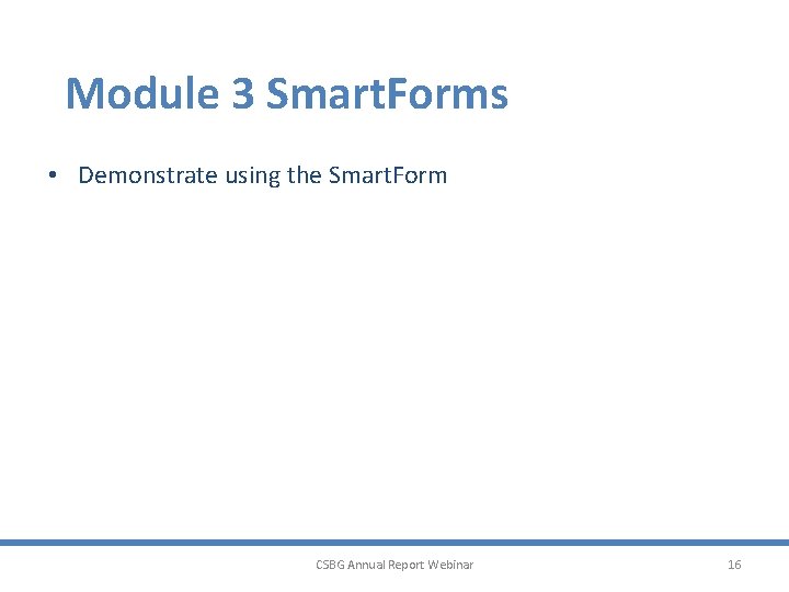 Module 3 Smart. Forms • Demonstrate using the Smart. Form CSBG Annual Report Webinar