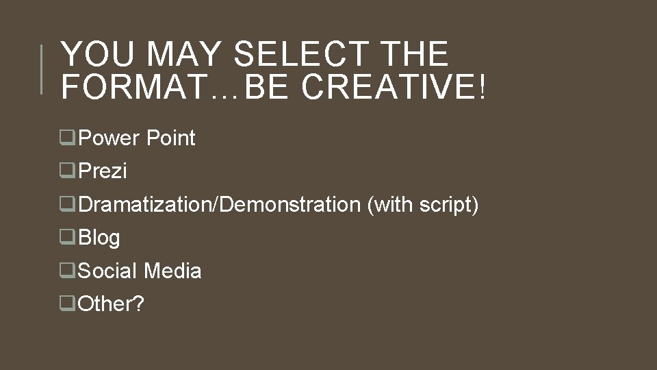 YOU MAY SELECT THE FORMAT…BE CREATIVE! q. Power Point q. Prezi q. Dramatization/Demonstration (with